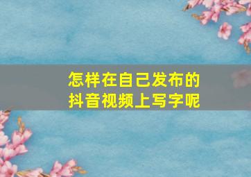 怎样在自己发布的抖音视频上写字呢