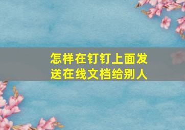 怎样在钉钉上面发送在线文档给别人