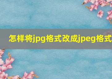 怎样将jpg格式改成jpeg格式