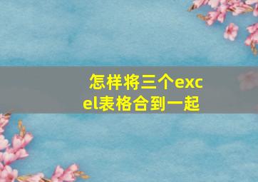 怎样将三个excel表格合到一起