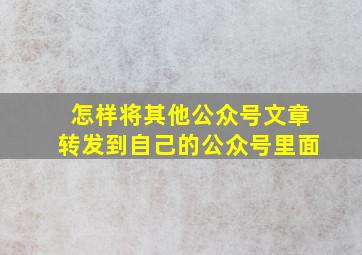 怎样将其他公众号文章转发到自己的公众号里面