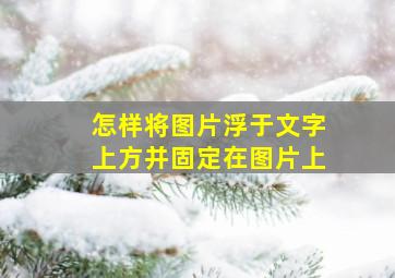 怎样将图片浮于文字上方并固定在图片上