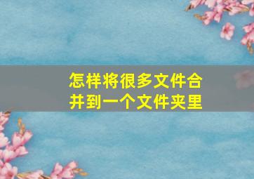 怎样将很多文件合并到一个文件夹里