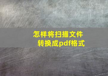 怎样将扫描文件转换成pdf格式