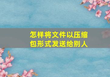 怎样将文件以压缩包形式发送给别人