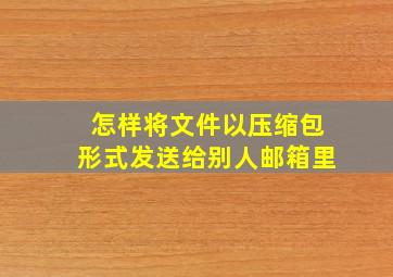 怎样将文件以压缩包形式发送给别人邮箱里