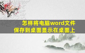 怎样将电脑word文件保存到桌面显示在桌面上