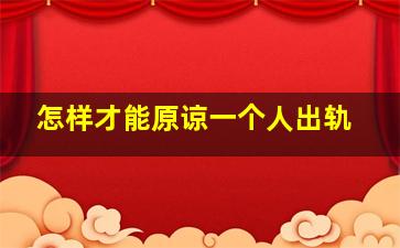 怎样才能原谅一个人出轨