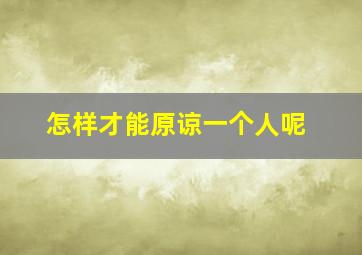 怎样才能原谅一个人呢