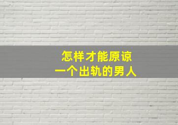 怎样才能原谅一个出轨的男人