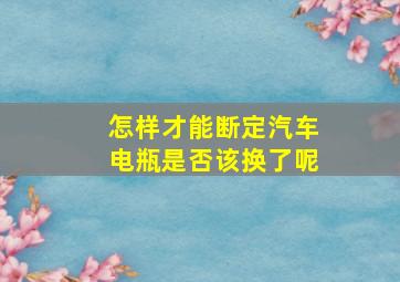 怎样才能断定汽车电瓶是否该换了呢