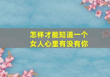 怎样才能知道一个女人心里有没有你