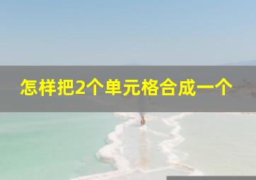 怎样把2个单元格合成一个