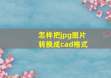 怎样把jpg图片转换成cad格式