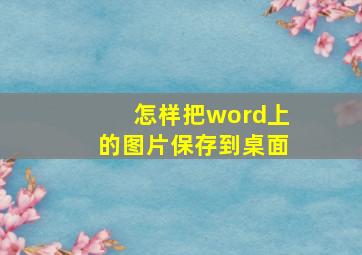 怎样把word上的图片保存到桌面