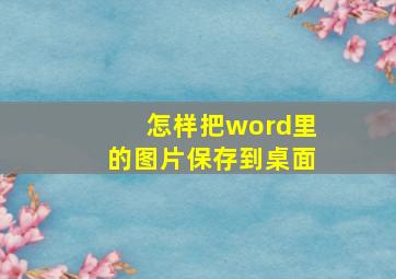 怎样把word里的图片保存到桌面