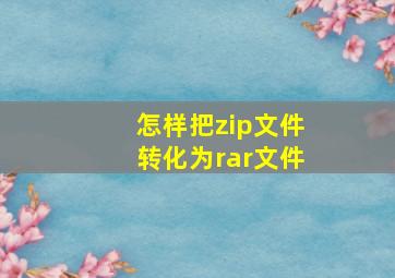 怎样把zip文件转化为rar文件