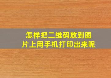 怎样把二维码放到图片上用手机打印出来呢