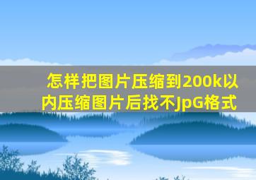 怎样把图片压缩到200k以内压缩图片后找不JpG格式