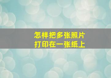 怎样把多张照片打印在一张纸上