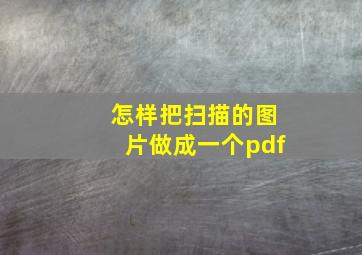 怎样把扫描的图片做成一个pdf