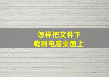 怎样把文件下载到电脑桌面上