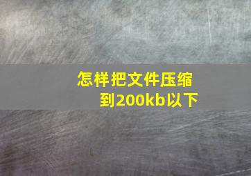 怎样把文件压缩到200kb以下