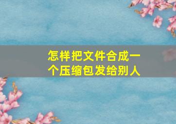 怎样把文件合成一个压缩包发给别人