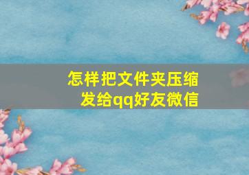 怎样把文件夹压缩发给qq好友微信