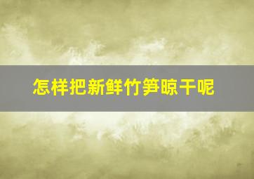 怎样把新鲜竹笋晾干呢