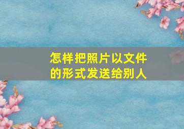 怎样把照片以文件的形式发送给别人