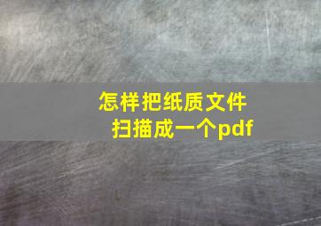 怎样把纸质文件扫描成一个pdf