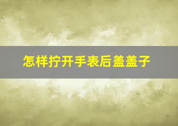 怎样拧开手表后盖盖子