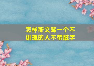 怎样斯文骂一个不讲理的人不带脏字