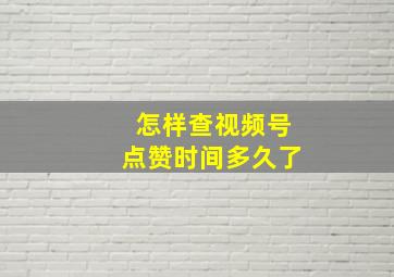 怎样查视频号点赞时间多久了