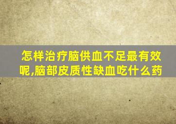 怎样治疗脑供血不足最有效呢,脑部皮质性缺血吃什么药