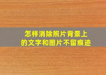 怎样消除照片背景上的文字和图片不留痕迹