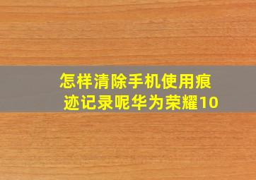 怎样清除手机使用痕迹记录呢华为荣耀10