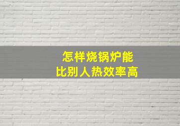 怎样烧锅炉能比别人热效率高