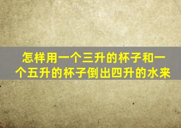 怎样用一个三升的杯子和一个五升的杯子倒出四升的水来