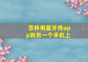 怎样用蓝牙传app到另一个手机上