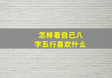 怎样看自己八字五行喜欢什么