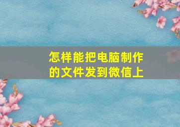 怎样能把电脑制作的文件发到微信上