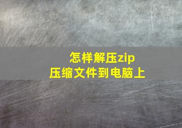 怎样解压zip压缩文件到电脑上