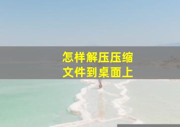 怎样解压压缩文件到桌面上