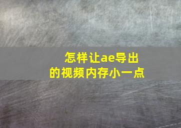 怎样让ae导出的视频内存小一点