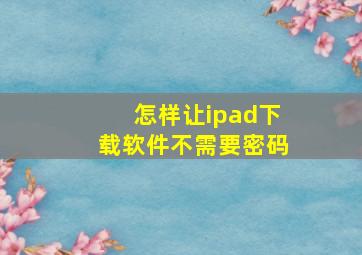 怎样让ipad下载软件不需要密码