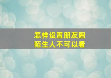 怎样设置朋友圈陌生人不可以看