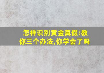 怎样识别黄金真假:教你三个办法,你学会了吗