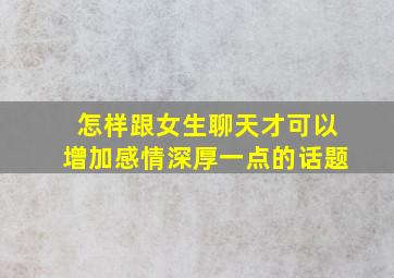 怎样跟女生聊天才可以增加感情深厚一点的话题